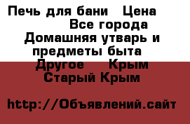 Печь для бани › Цена ­ 15 000 - Все города Домашняя утварь и предметы быта » Другое   . Крым,Старый Крым